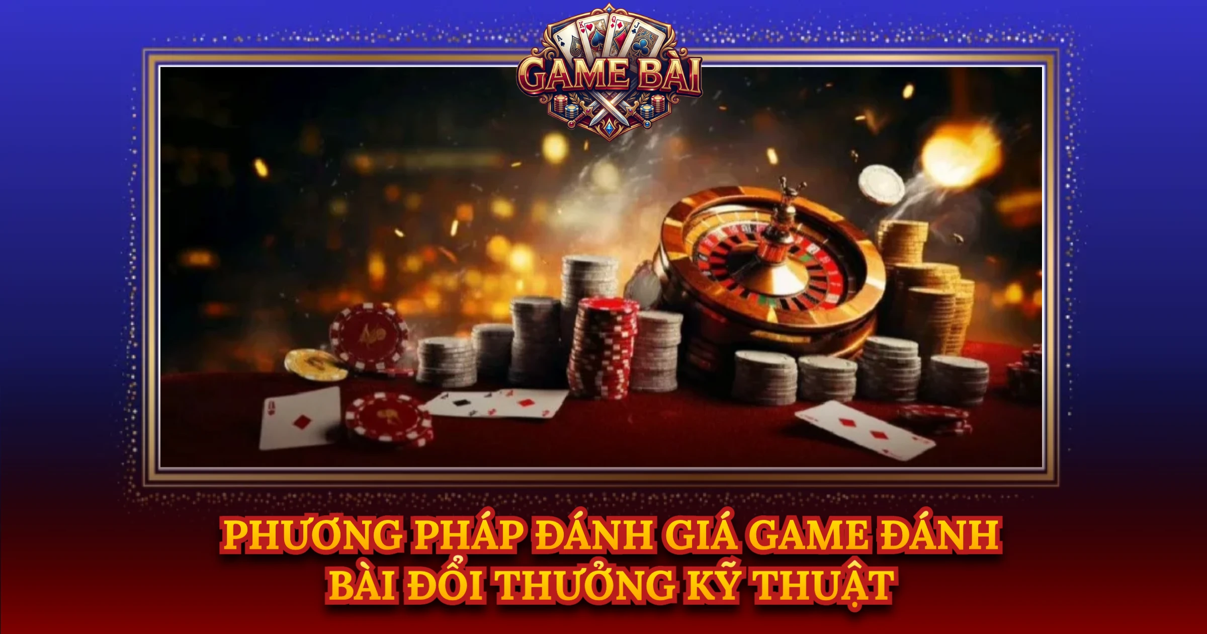 Phương Pháp Đánh Giá Game Đánh Bài Đổi Thưởng Kỹ Thuật